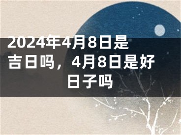 2024年4月8日是吉日吗，4月8日是好日子吗