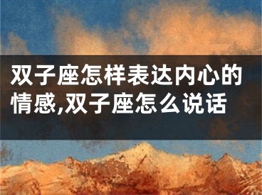 双子座怎样表达内心的情感,双子座怎么说话