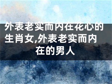 外表老实而内在花心的生肖女,外表老实而内在的男人