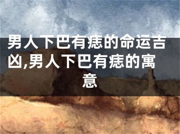 男人下巴有痣的命运吉凶,男人下巴有痣的寓意