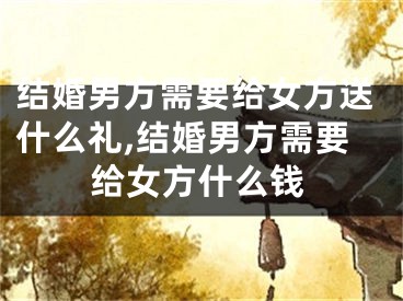 结婚男方需要给女方送什么礼,结婚男方需要给女方什么钱