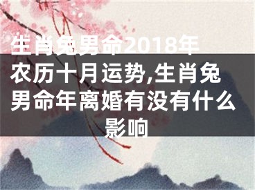 生肖兔男命2018年农历十月运势,生肖兔男命年离婚有没有什么影响