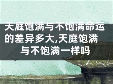 天庭饱满与不饱满命运的差异多大,天庭饱满与不饱满一样吗