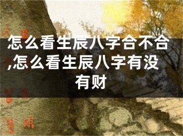 怎么看生辰八字合不合,怎么看生辰八字有没有财