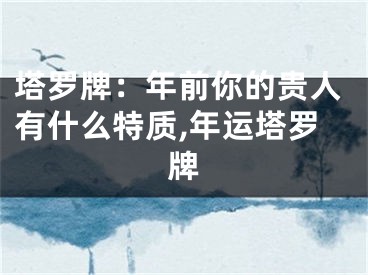 塔罗牌：年前你的贵人有什么特质,年运塔罗牌