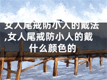 女人尾戒防小人的戴法,女人尾戒防小人的戴什么颜色的