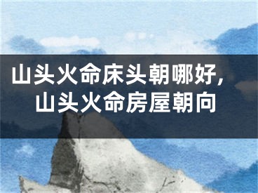 山头火命床头朝哪好,山头火命房屋朝向