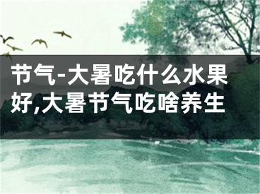 节气-大暑吃什么水果好,大暑节气吃啥养生