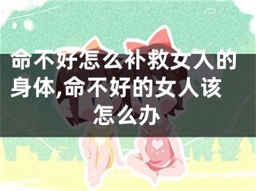 命不好怎么补救女人的身体,命不好的女人该怎么办
