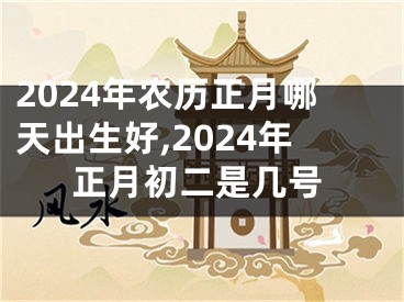 2024年农历正月哪天出生好,2024年正月初二是几号