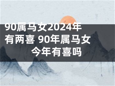 90属马女2024年有两喜 90年属马女今年有喜吗