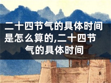 二十四节气的具体时间是怎么算的,二十四节气的具体时间