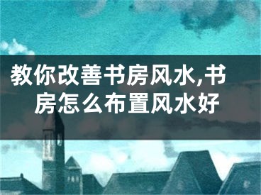 教你改善书房风水,书房怎么布置风水好