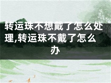 转运珠不想戴了怎么处理,转运珠不戴了怎么办