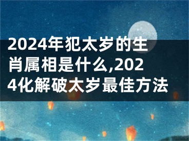 2024年犯太岁的生肖属相是什么,2024化解破太岁最佳方法