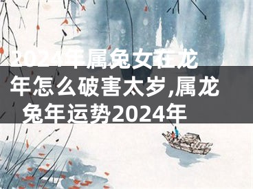 2024年属兔女在龙年怎么破害太岁,属龙兔年运势2024年