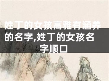 姓丁的女孩高雅有涵养的名字,姓丁的女孩名字顺口