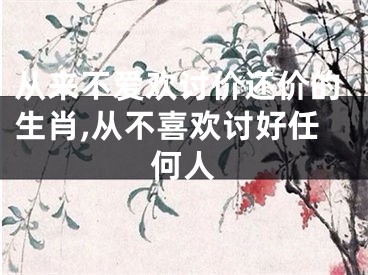 从来不爱欢讨价还价的生肖,从不喜欢讨好任何人