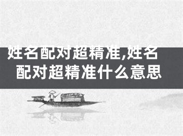 姓名配对超精准,姓名配对超精准什么意思