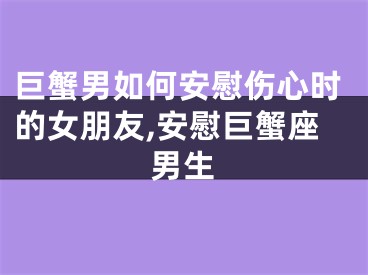 巨蟹男如何安慰伤心时的女朋友,安慰巨蟹座男生