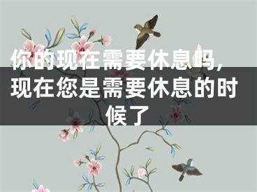 你的现在需要休息吗,现在您是需要休息的时候了