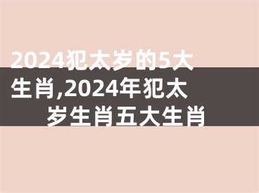 2024犯太岁的5大生肖,2024年犯太岁生肖五大生肖