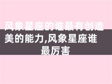 风象星座的谁最有创造美的能力,风象星座谁最厉害