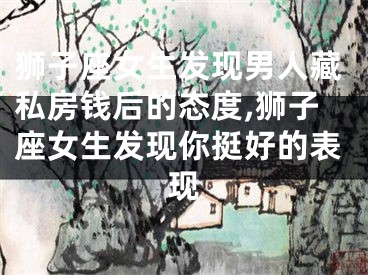 狮子座女生发现男人藏私房钱后的态度,狮子座女生发现你挺好的表现
