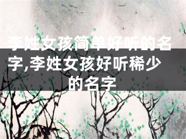 李姓女孩简单好听的名字,李姓女孩好听稀少的名字