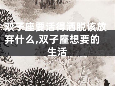 双子座要活得洒脱该放弃什么,双子座想要的生活
