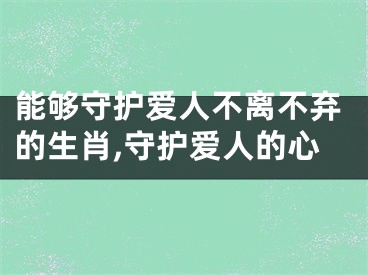 能够守护爱人不离不弃的生肖,守护爱人的心