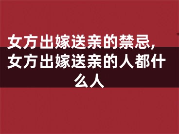 女方出嫁送亲的禁忌,女方出嫁送亲的人都什么人