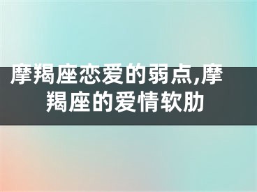 摩羯座恋爱的弱点,摩羯座的爱情软肋