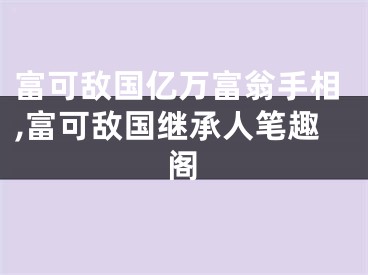 富可敌国亿万富翁手相,富可敌国继承人笔趣阁