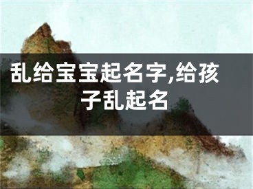 乱给宝宝起名字,给孩子乱起名