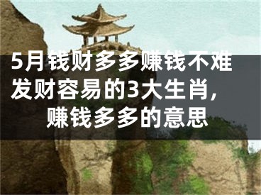 5月钱财多多赚钱不难发财容易的3大生肖,赚钱多多的意思