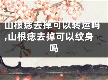 山根痣去掉可以转运吗,山根痣去掉可以纹身吗