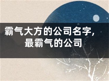 霸气大方的公司名字,最霸气的公司