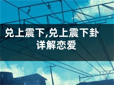 兑上震下,兑上震下卦详解恋爱