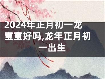 2024年正月初一龙宝宝好吗,龙年正月初一出生