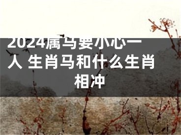2024属马要小心一人 生肖马和什么生肖相冲