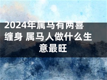 2024年属马有两喜缠身 属马人做什么生意最旺