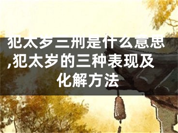犯太岁三刑是什么意思,犯太岁的三种表现及化解方法