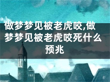 做梦梦见被老虎咬,做梦梦见被老虎咬死什么预兆