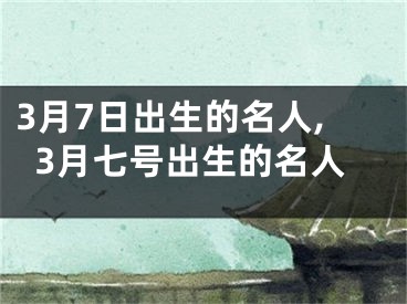 3月7日出生的名人,3月七号出生的名人