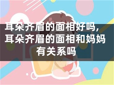 耳朵齐眉的面相好吗,耳朵齐眉的面相和妈妈有关系吗