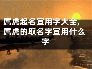 属虎起名宜用字大全,属虎的取名字宜用什么字