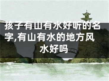 孩子有山有水好听的名字,有山有水的地方风水好吗