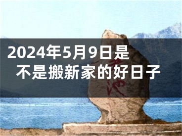 2024年5月9日是不是搬新家的好日子
