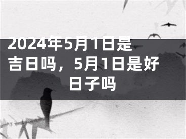 2024年5月1日是吉日吗，5月1日是好日子吗